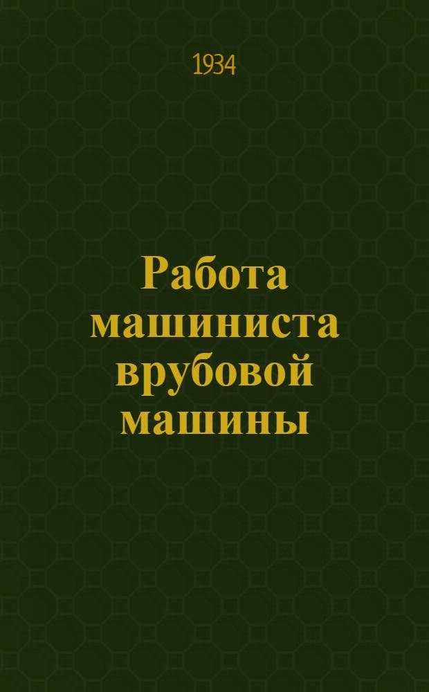 Работа машиниста врубовой машины : Утв. ГУУЗом НКТП в качестве учеб. пособия для школ Горпромуча и в качестве учебника для кружков техминимума и ПТК угольной пром-сти