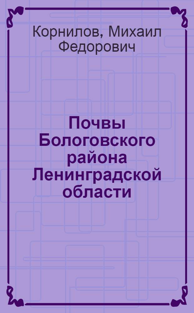Почвы Бологовского района Ленинградской области : (По материалам почвенной экспедиции ЛОВИУА, собранным в 1932 г. под рук. П.А. Двинских)