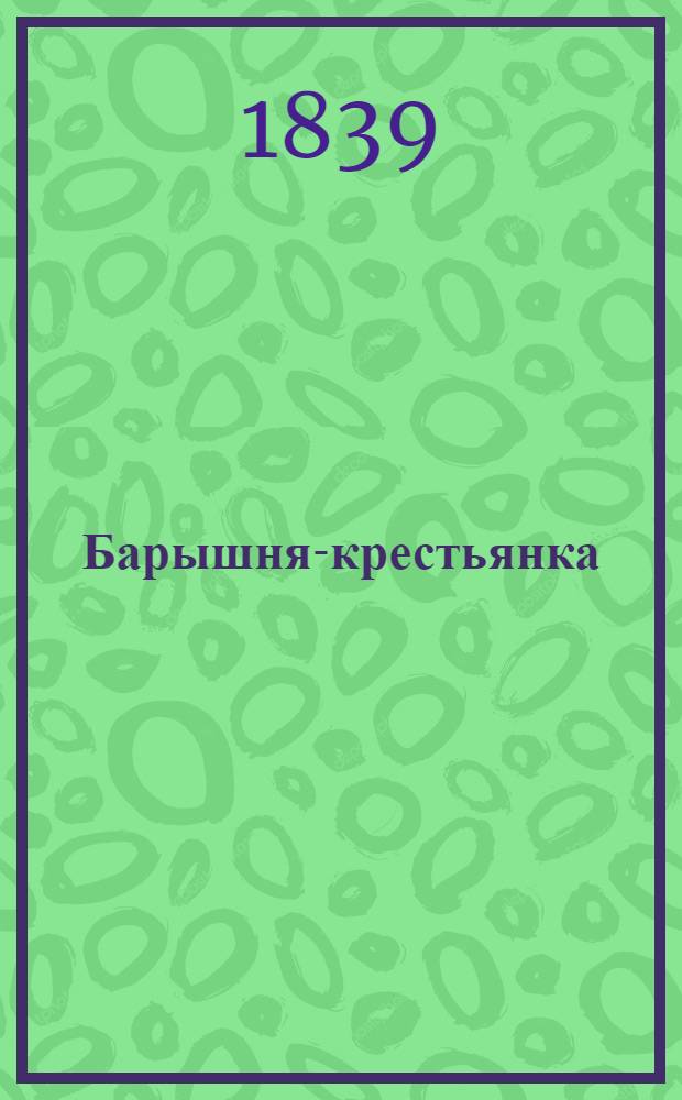 Барышня-крестьянка : Оригинальный водевиль в 2-х д. : (Содерж. заимствовано из известной повести А. С. Пушкина)