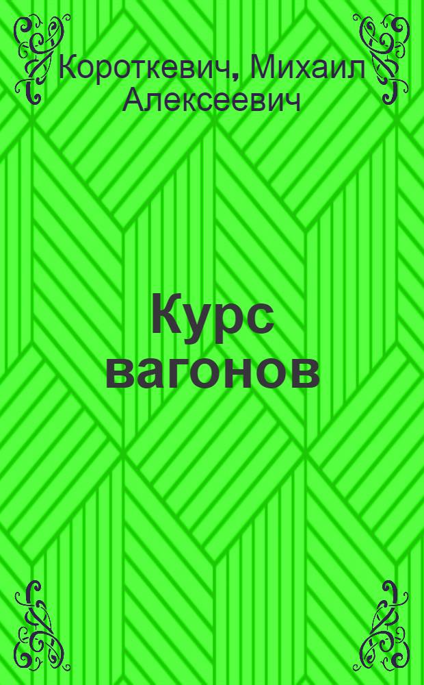 Курс вагонов : Устройство вагонов, расчет их частей : Одобрена Цопкадром НКПС в качестве учебника для техникумов ж. д. транспорта