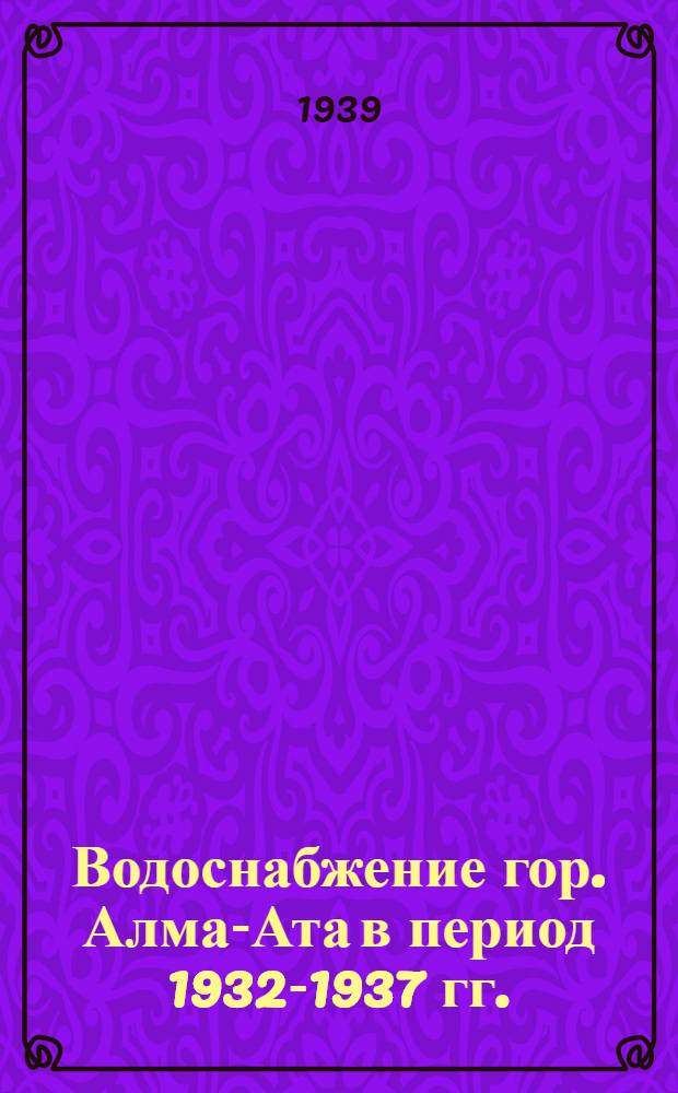 Водоснабжение гор. Алма-Ата в период 1932-1937 гг.