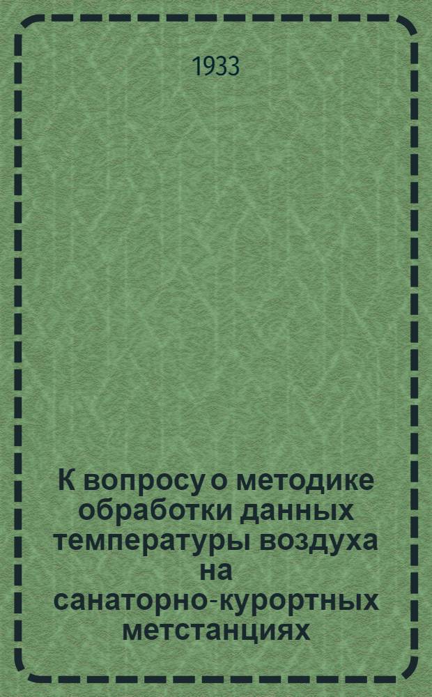 К вопросу о методике обработки данных температуры воздуха на санаторно-курортных метстанциях : (Температура воздуха Троицк. района Урал. обл. за период с 1925 по 1931 г.)