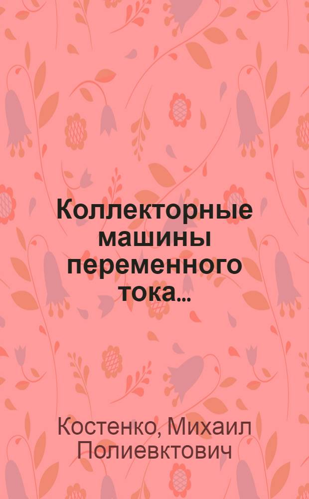 Коллекторные машины переменного тока ... : Допущено в качестве учеб. пособия для втузов на 1933/34 учеб. год Ком. по высш. техн. образованию при ЦИК ССР.Ч. 1-