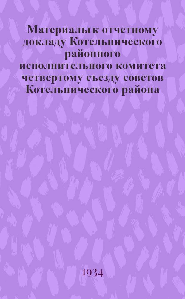Материалы к отчетному докладу Котельнического районного исполнительного комитета четвертому съезду советов Котельнического района (1930-1934 г.)