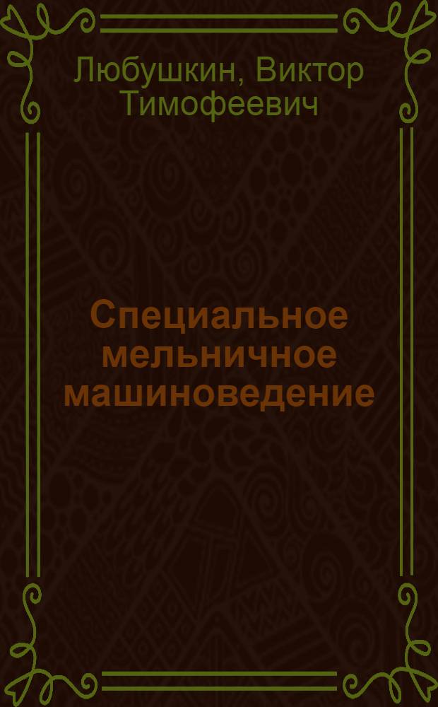 Специальное мельничное машиноведение : Допущено Комзаг при СНК СССР как учеб. пособие для курсов и школ ФЗУ