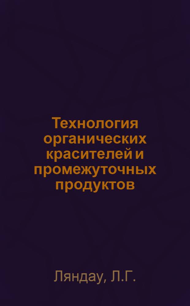 Технология органических красителей и промежуточных продуктов : Допущено Глав. упр. учеб. заведений НКТП СССР к изд. в 1934 г. в качестве учеб. пособия для техникумов