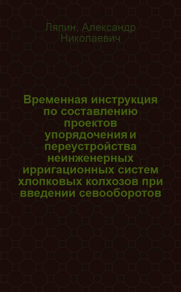 Временная инструкция по составлению проектов упорядочения и переустройства неинженерных ирригационных систем хлопковых колхозов при введении севооборотов