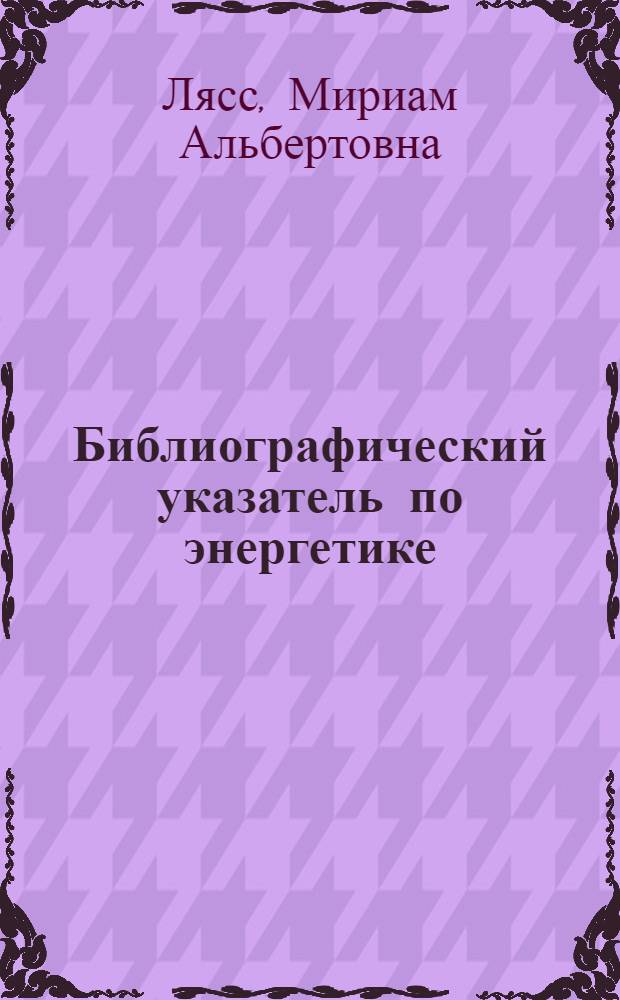 Библиографический указатель по энергетике (теплотехника) : Непериодическая литература с 1/IX 1928 по 1/IX 1932