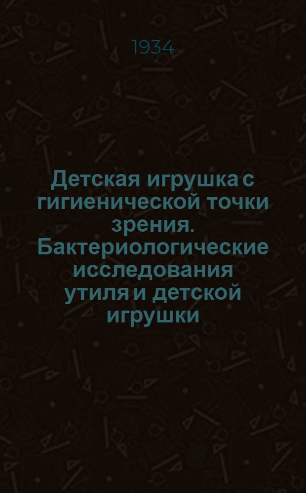 Детская игрушка с гигиенической точки зрения. Бактериологические исследования утиля и детской игрушки