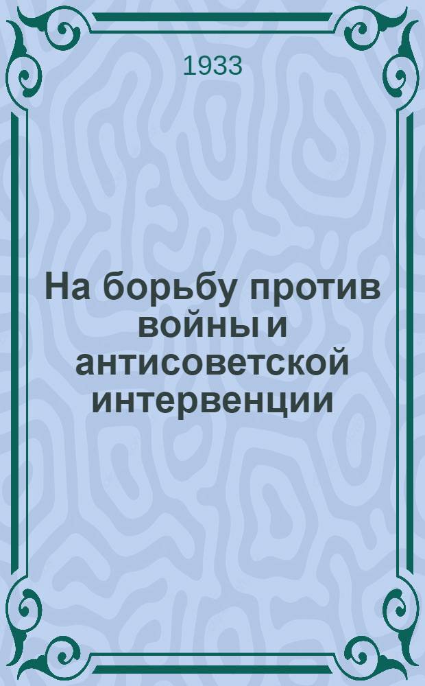 На борьбу против войны и антисоветской интервенции : К дню 1 августа 1933 г.- XIX годовщине мировой империалист. войны 1914-1918 гг. : Материалы для докладчиков и пропагандистов