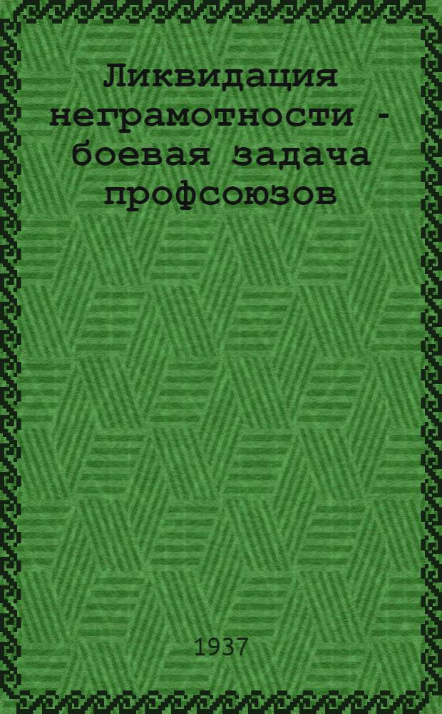 Ликвидация неграмотности - боевая задача профсоюзов : (Доклад на VIII пленуме Узсовпрофа 11-13 ноября 1936 г.)