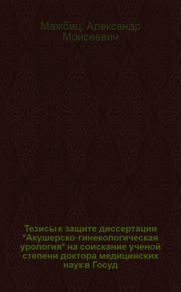 Тезисы к защите диссертации "Акушерско-гинекологическая урология" на соискание ученой степени доктора медицинских наук в Госуд. ордена Ленина институте усовершенствования врачей им. С.М. Кирова в Ленинграде