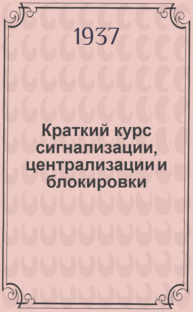 Краткий курс сигнализации, централизации и блокировки : Утв. ЦУУЗ НКПС в качестве учеб. пособия для студентов путейских фак-тов втузов НКПС