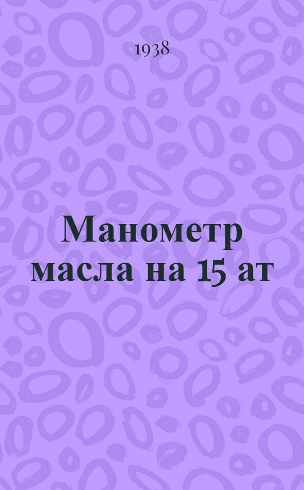 Манометр масла на 15 ат : (Описание и инструкция по монтажу, ремонту и уходу)