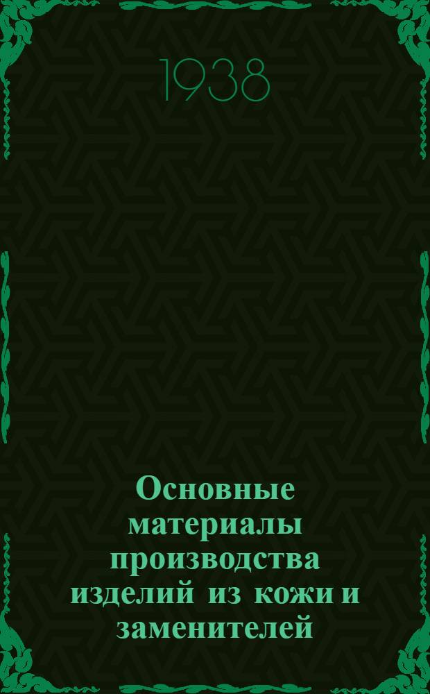 Основные материалы производства изделий из кожи и заменителей : (Технология и основные отличия) : Утв. ГУУЗ НКЛП СССР в качестве учебника для студентов втузов