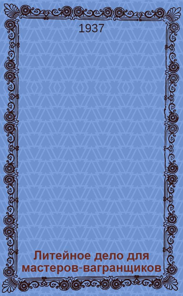 Литейное дело для мастеров-вагранщиков : Утв. ГУУЗ НКТП СССР в качестве учебника для курсов мастеров соц. труда литейного производства
