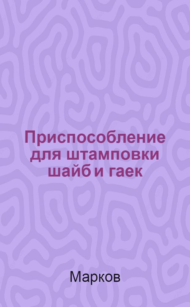 Приспособление для штамповки шайб и гаек : Лекция слесаря-стахановца Кировского вагонного депо Горьковской жел. дор. тов. Маркова