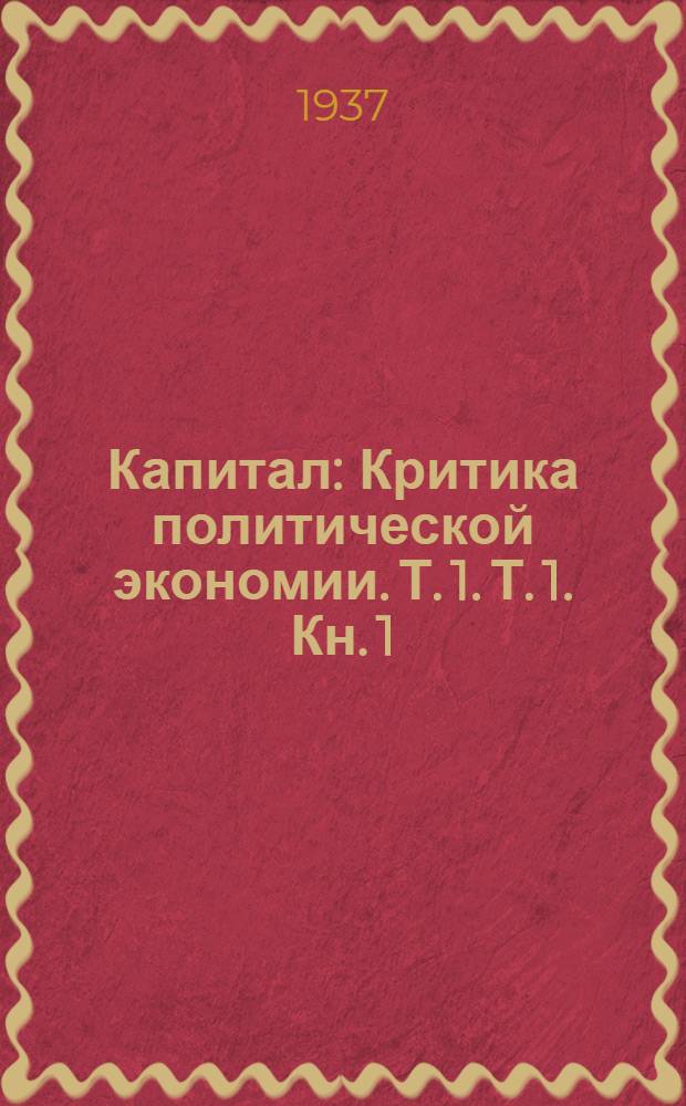 Капитал : Критика политической экономии. Т. 1. Т. 1. Кн. 1 : Процесс производства капитала