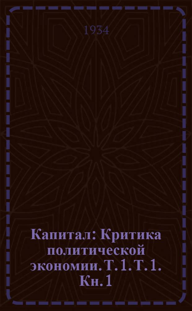 Капитал : Критика политической экономии. Т. 1. Т. 1. Кн. 1 : Процесс производства капитала
