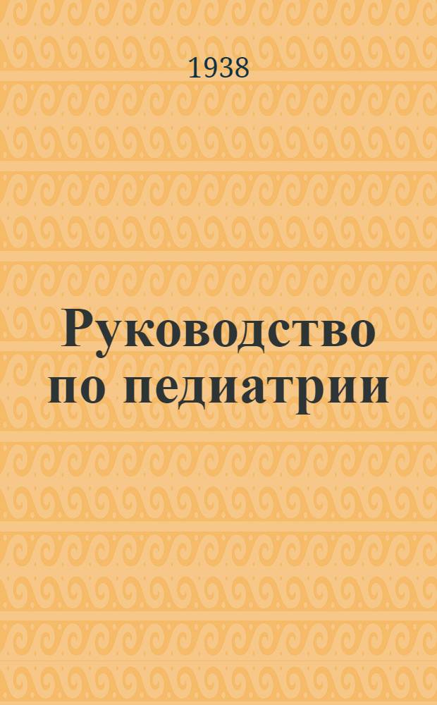 Руководство по педиатрии : Для студентов и врачей Утв. Всесоюз. ком. по делам высшей школы при Совнаркоме СССР в качестве учебного пособия для высших учебных заведений. 1