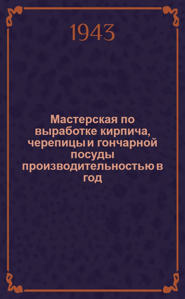Мастерская по выработке кирпича, черепицы и гончарной посуды производительностью в год: 120 тыс. шт. кирпича; 50 тыс. шт. черепицы и 55 тыс. л. гончарной посуды