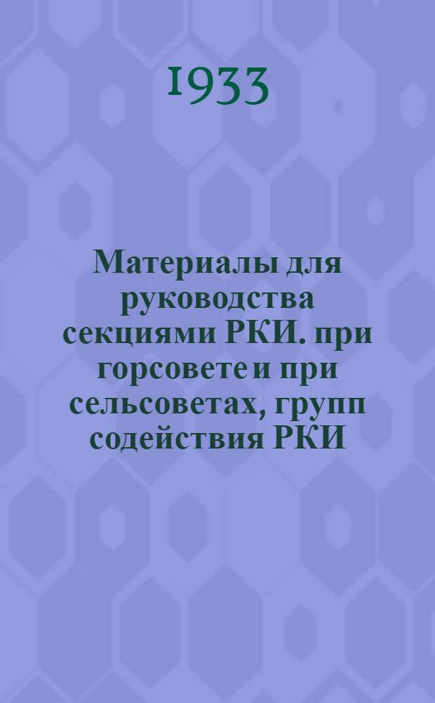 Материалы для руководства секциями РКИ. при горсовете и при сельсоветах, групп содействия РКИ, внештатных инспекторов РКИ, контрольных постов, бюро жалоб и "легкой кавалерии"
