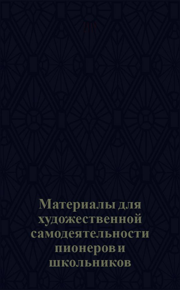Материалы для художественной самодеятельности пионеров и школьников : В помощь школе по подготовке к Октябр. празднику