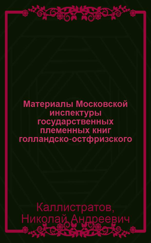 Материалы Московской инспектуры государственных племенных книг голландско-остфризского, холмогорского, швицкого, симментальского и ярославского скота : Вып. 1-