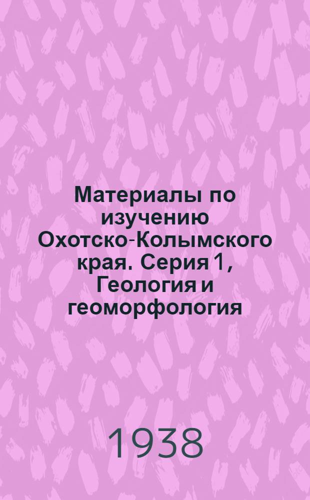 Материалы по изучению Охотско-Колымского края. Серия 1, Геология и геоморфология : Вып. 1-