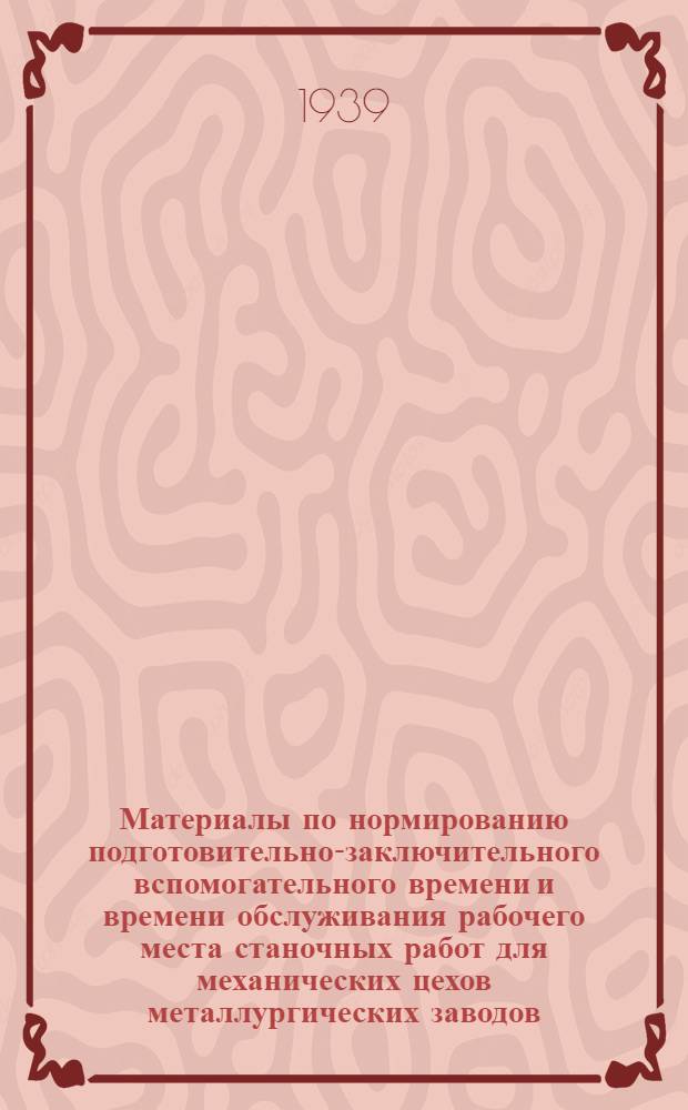 Материалы по нормированию подготовительно-заключительного вспомогательного времени и времени обслуживания рабочего места станочных работ для механических цехов металлургических заводов : Единичное и мелкосерийное производство. Ч. 2
