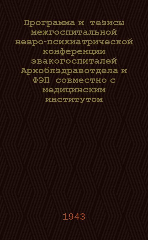 Программа и тезисы межгоспитальной невро-психиатрической конференции эвакогоспиталей Архоблздравотдела и ФЭП совместно с медицинским институтом