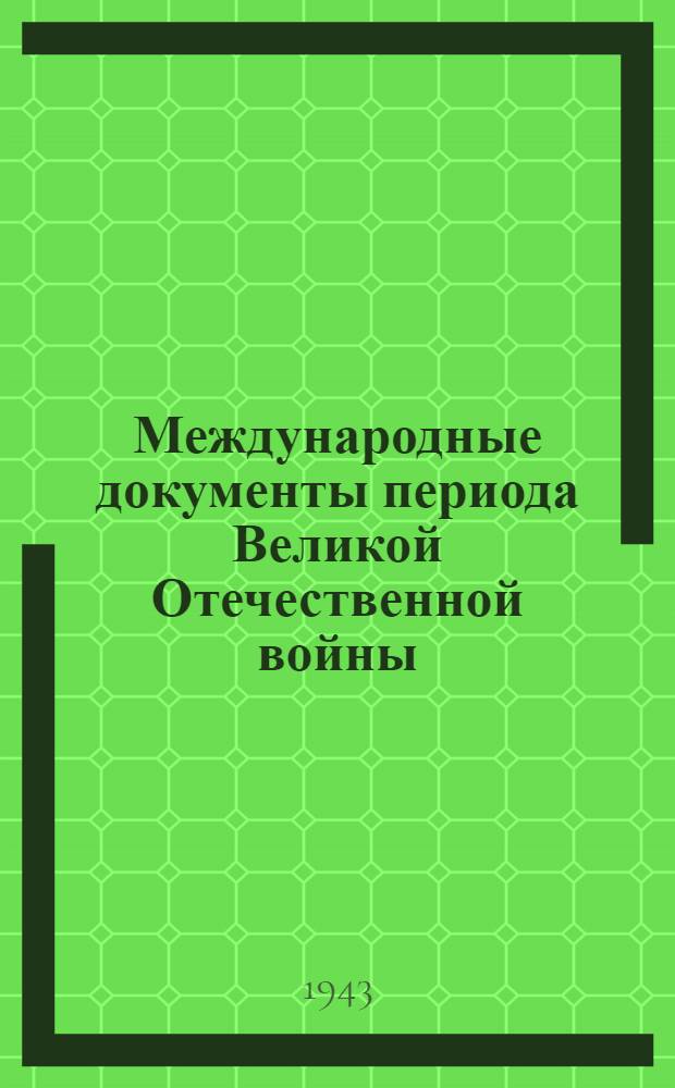 Международные документы [периода] Великой Отечественной войны : Вып. 1