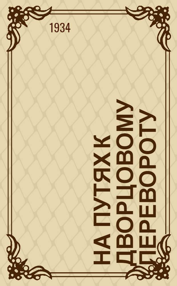 На путях к дворцовому перевороту : (Заговоры перед революцией 1917 г.)