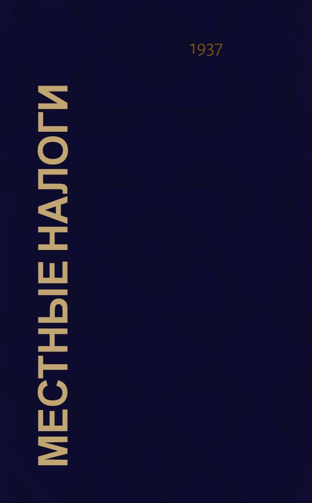 Местные налоги : Постановление Моссовета от 3 окт. 1936 г. Об утверждении перечня и ставок местных налогов и сборов на 1937 г. по г. Москвы и пос. Рублево и утв. Мосгорфинотделом : Правила взимания местных налогов и сборов на 1937 г. в г. Москве и пос. Рублево