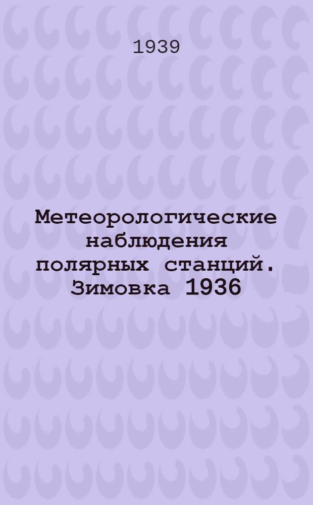 Метеорологические наблюдения полярных станций. Зимовка 1936/37 года : Ежедн. наблюдения