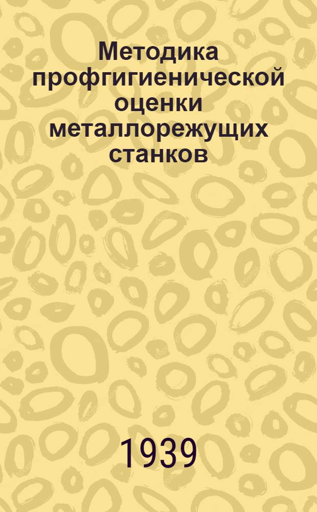 Методика профгигиенической оценки металлорежущих станков : (Из опыт. станции по профгигиен. изуч. металлорежущих станков) : Сб. статей
