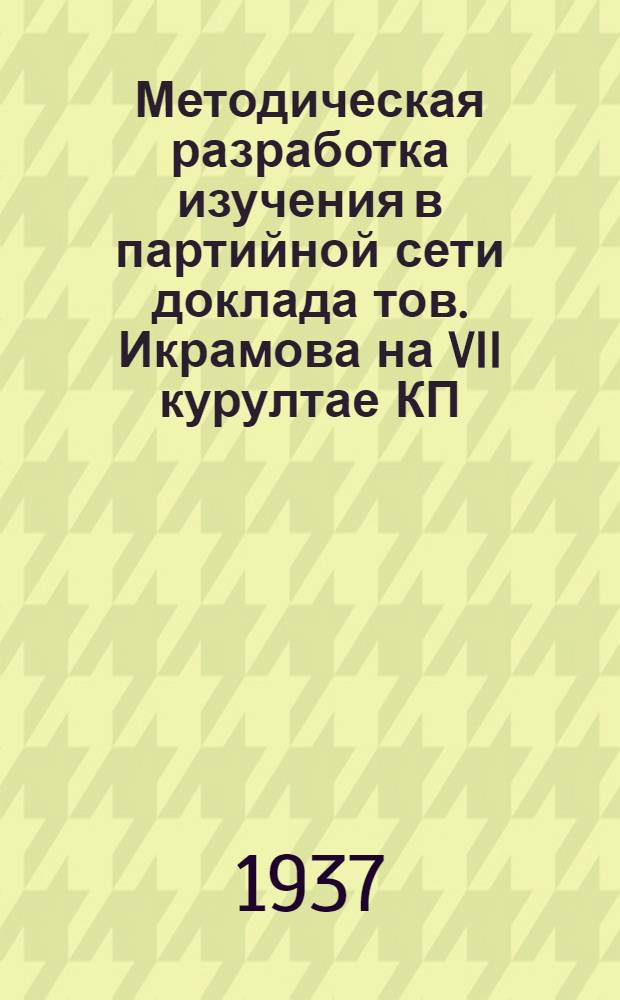 Методическая разработка изучения в партийной сети доклада тов. Икрамова на VII курултае КП(б) Уз. и решении съезда