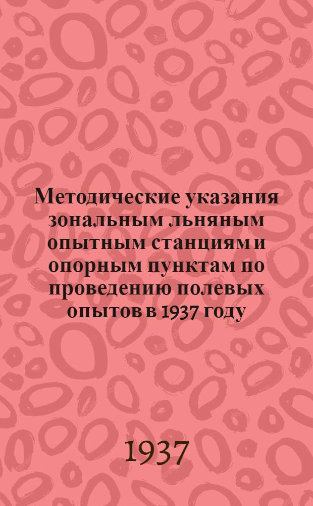 Методические указания зональным льняным опытным станциям и опорным пунктам по проведению полевых опытов в 1937 году ...