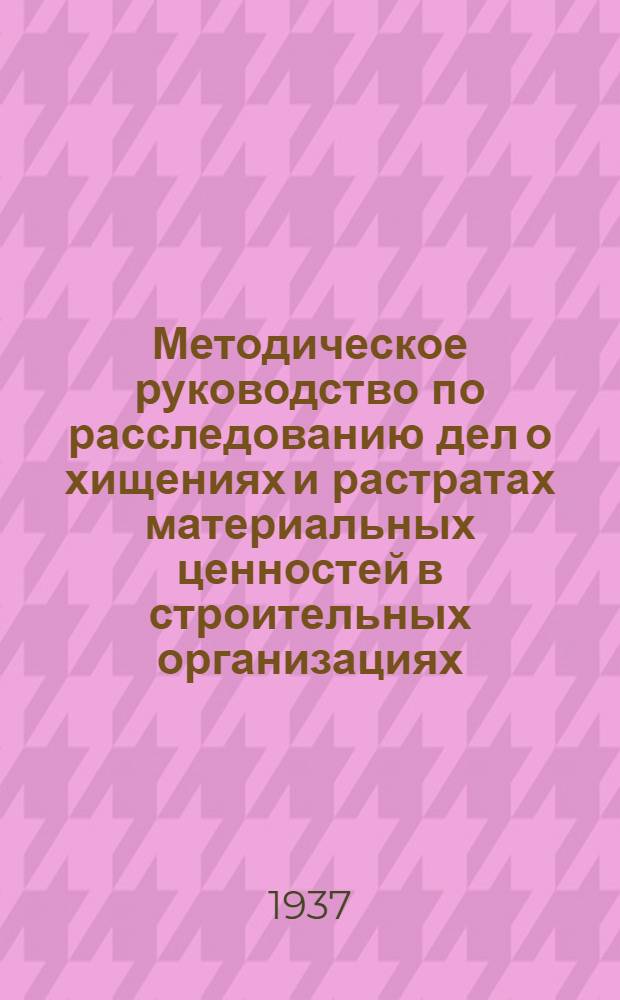 Методическое руководство по расследованию дел о хищениях и растратах материальных ценностей в строительных организациях : Пособие для следователей и бухгалтеров-экспертов