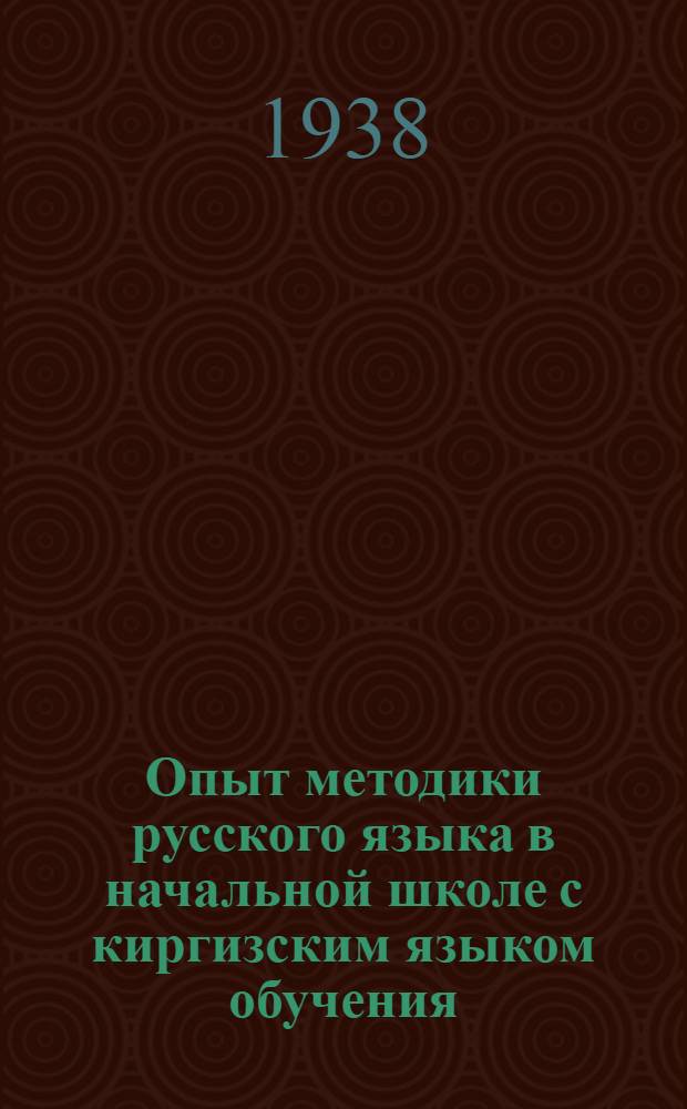 Опыт методики русского языка в начальной школе с киргизским языком обучения : Сост. зав. Секцией рус. яз. Центр. пед. лаборатории Наркомпроса Киргиз. ССР. Вып. 5 : Методика чтения