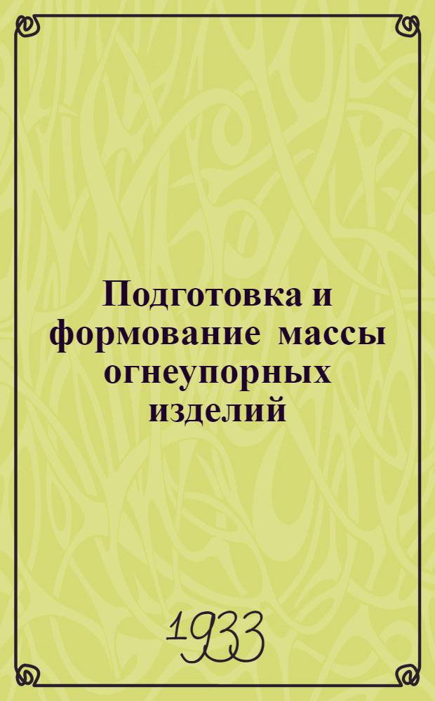 Подготовка и формование массы огнеупорных изделий : Допущено Центротехпропом НКТП в качестве учеб. пособия для кружков техминимума в огнеупорной пром-сти