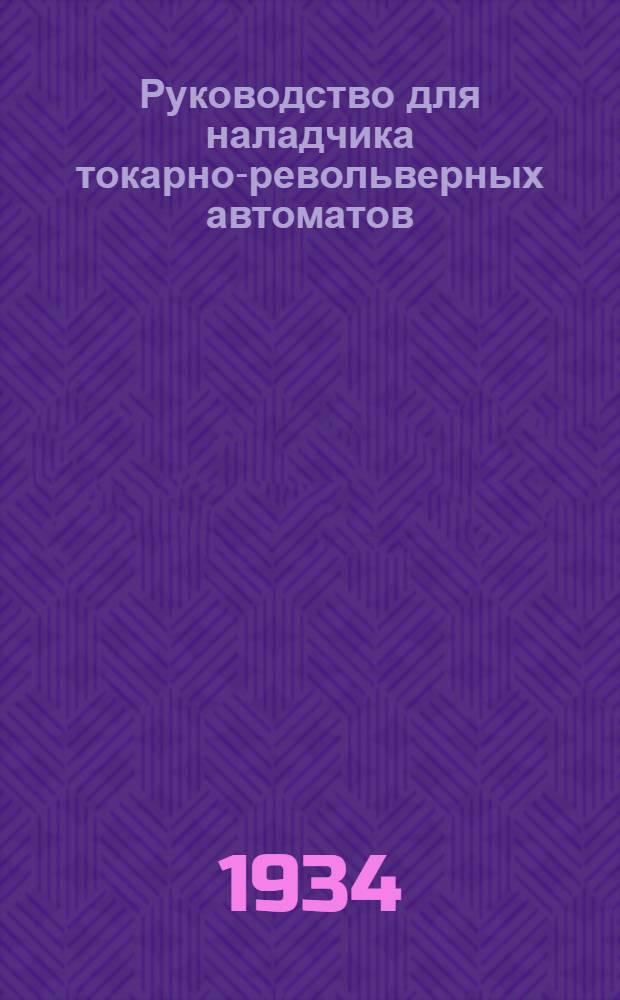 Руководство для наладчика токарно-револьверных автоматов : Утв. Центротехпропом НКТП в качестве учебника для кружков техминимума по машиностроит. пром-сти ... Вып. I-
