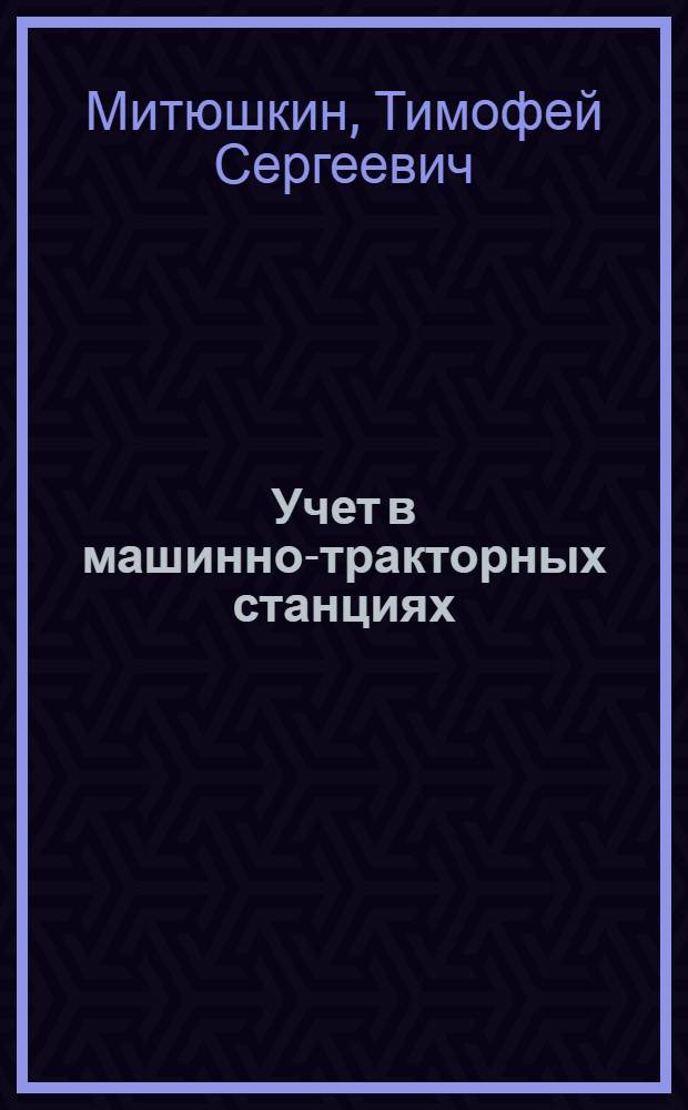 Учет в машинно-тракторных станциях : Руководство для счетных работников МТС : (Сост. по поручению Упр. учета и отчетности НКЗ СССР и им просмотрено)