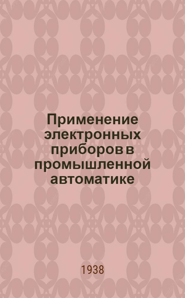 Применение электронных приборов в промышленной автоматике : Конспект лекций, читанных в Ин-те в 1937/38 уч. г
