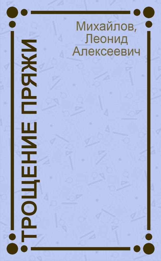 Трощение пряжи : Утв. Глав. упр. хлоп.-бум. пром-сти Ленингр. обл. в качестве учебника по повышенному техминимуму