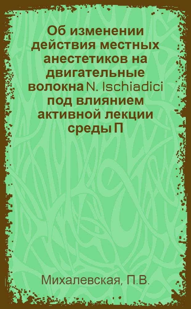 Об изменении действия местных анестетиков на двигательные волокна N. Ischiadici под влиянием активной лекции среды П.В. Михалевская