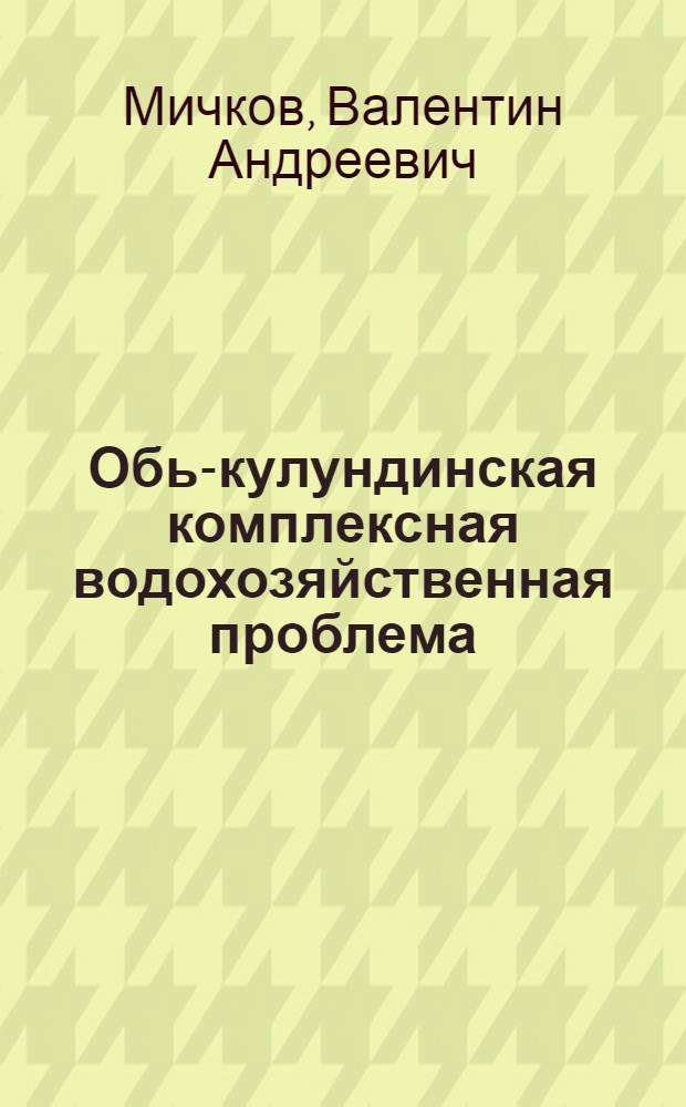 Обь-кулундинская комплексная водохозяйственная проблема : (Орошение Кулунды)