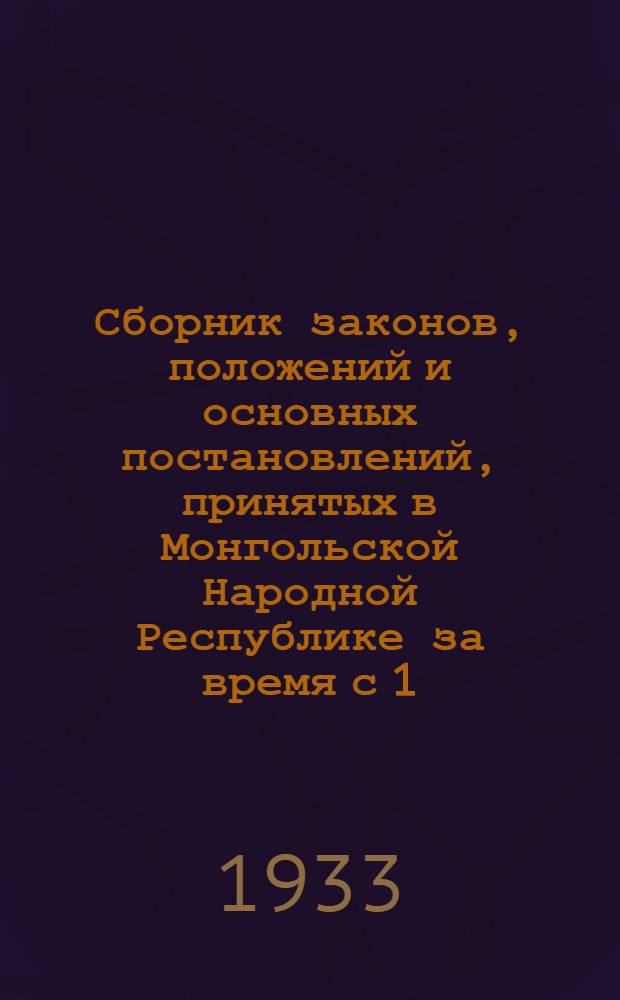 Сборник законов, положений и основных постановлений, принятых в Монгольской Народной Республике за время с 1/VII 1932 до 1/VII 1933