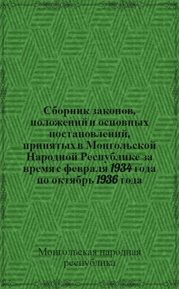 Сборник законов, положений и основных постановлений, принятых в Монгольской Народной Республике за время с февраля 1934 года по октябрь 1936 года