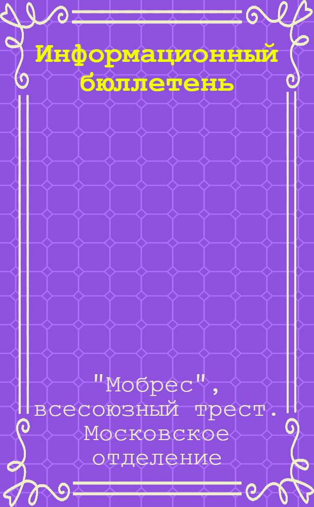 Информационный бюллетень : Орган Моск. отд-ния Союз. треста "Мобрес"
